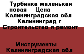 Турбинка маленькая новая  › Цена ­ 2 300 - Калининградская обл., Калининград г. Строительство и ремонт » Инструменты   . Калининградская обл.,Калининград г.